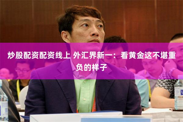 炒股配资配资线上 外汇界新一：看黄金这不堪重负的样子