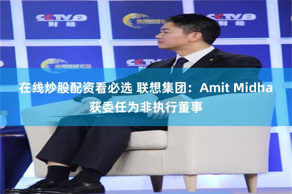 在线炒股配资看必选 联想集团：Amit Midha获委任为非执行董事