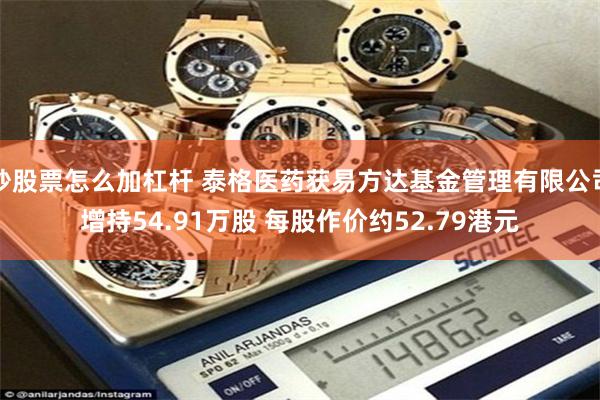 炒股票怎么加杠杆 泰格医药获易方达基金管理有限公司增持54.91万股 每股作价约52.79港元