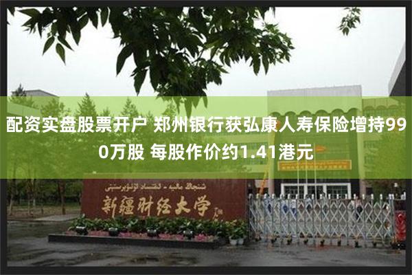 配资实盘股票开户 郑州银行获弘康人寿保险增持990万股 每股作价约1.41港元