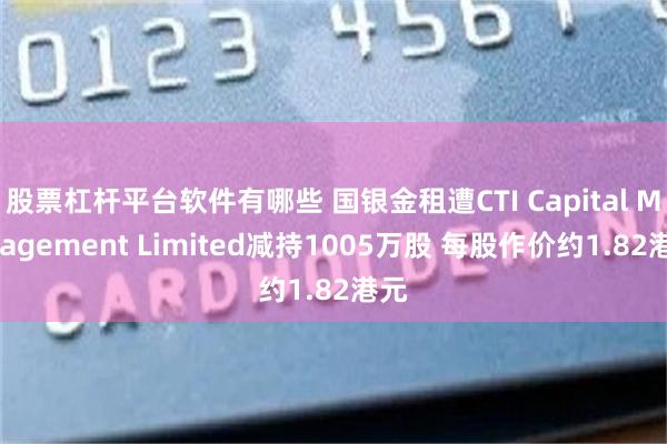 股票杠杆平台软件有哪些 国银金租遭CTI Capital Management Limited减持1005万股 每股作价约1.82港元