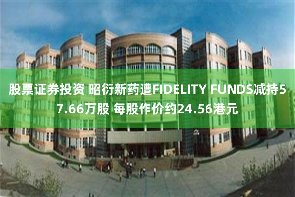 股票证券投资 昭衍新药遭FIDELITY FUNDS减持57.66万股 每股作价约24.56港元