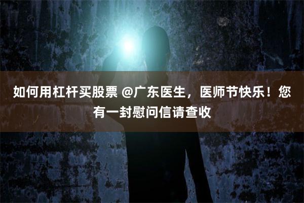 如何用杠杆买股票 @广东医生，医师节快乐！您有一封慰问信请查收