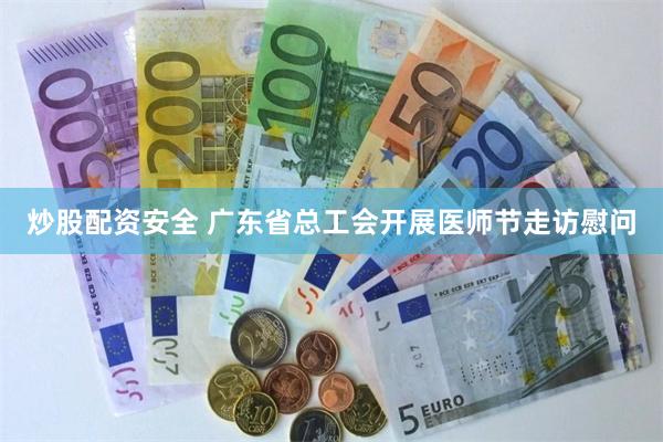 炒股配资安全 广东省总工会开展医师节走访慰问