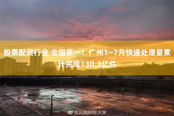 股票配资行业 全国第一！广州1—7月快递处理量累计完成130.3亿件