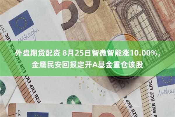 外盘期货配资 8月25日智微智能涨10.00%，金鹰民安回报定开A基金重仓该股