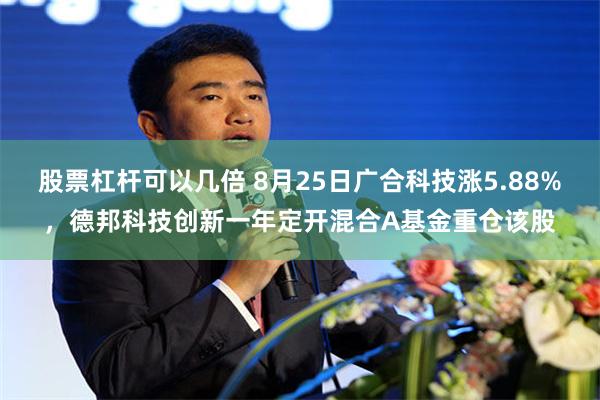 股票杠杆可以几倍 8月25日广合科技涨5.88%，德邦科技创新一年定开混合A基金重仓该股