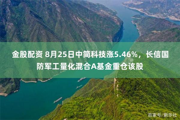 金股配资 8月25日中简科技涨5.46%，长信国防军工量化混合A基金重仓该股