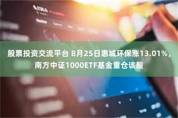 股票投资交流平台 8月25日惠城环保涨13.01%，南方中证1000ETF基金重仓该股