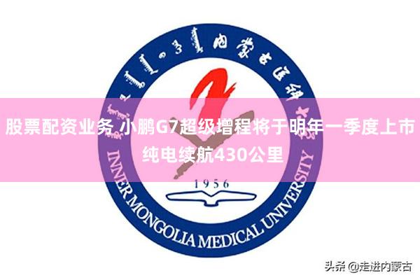 股票配资业务 小鹏G7超级增程将于明年一季度上市 纯电续航430公里