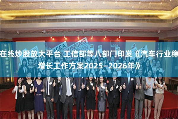 在线炒股放大平台 工信部等八部门印发《汽车行业稳增长工作方案2025—2026年》