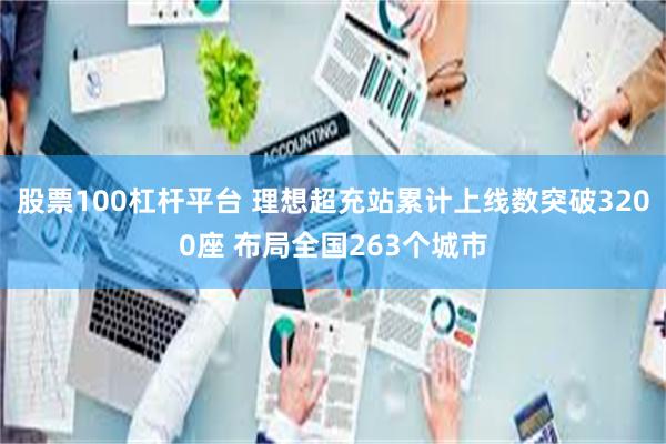 股票100杠杆平台 理想超充站累计上线数突破3200座 布局全国263个城市