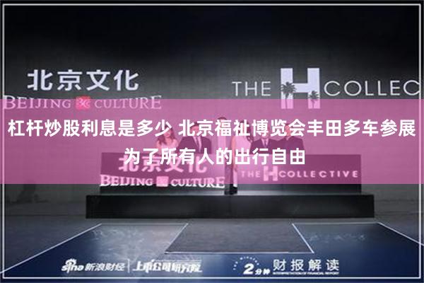 杠杆炒股利息是多少 北京福祉博览会丰田多车参展 为了所有人的出行自由