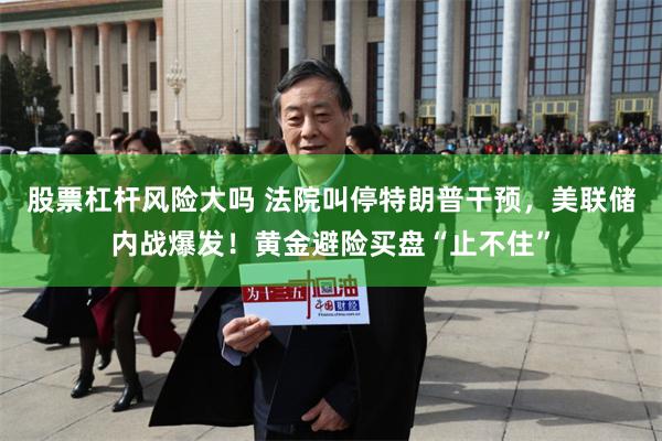股票杠杆风险大吗 法院叫停特朗普干预，美联储内战爆发！黄金避险买盘“止不住”