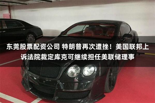 东莞股票配资公司 特朗普再次遭挫！美国联邦上诉法院裁定库克可继续担任美联储理事
