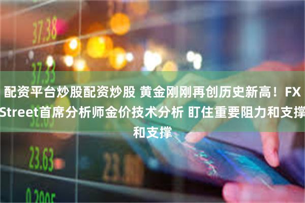 配资平台炒股配资炒股 黄金刚刚再创历史新高！FXStreet首席分析师金价技术分析 盯住重要阻力和支撑