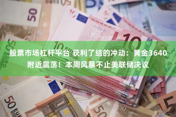 股票市场杠杆平台 获利了结的冲动：黄金3640附近震荡！本周风暴不止美联储决议
