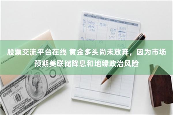 股票交流平台在线 黄金多头尚未放弃，因为市场预期美联储降息和地缘政治风险