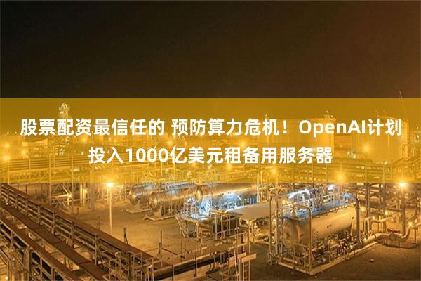 股票配资最信任的 预防算力危机!OpenAI计划投入1000亿美元租备用服务器