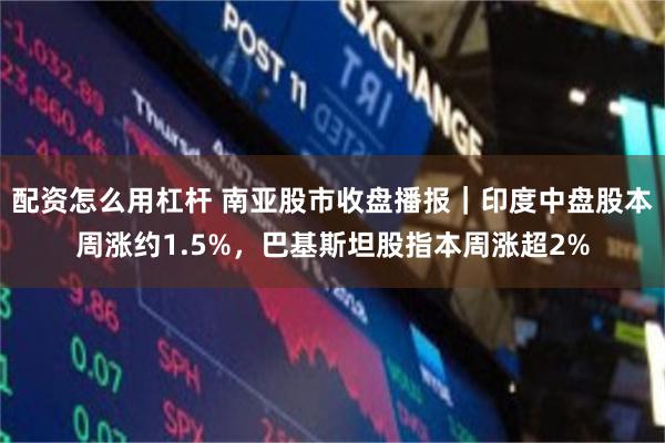 配资怎么用杠杆 南亚股市收盘播报｜印度中盘股本周涨约1.5%，巴基斯坦股指本周涨超2%