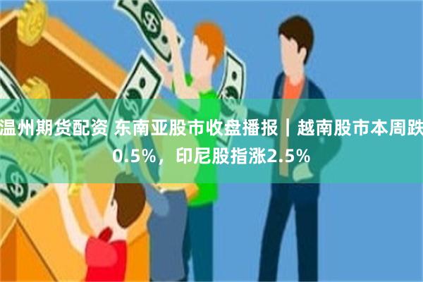 温州期货配资 东南亚股市收盘播报|越南股市本周跌0.5%,印尼股指涨2.5%