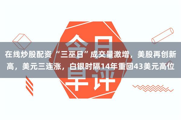 在线炒股配资 “三巫日”成交量激增，美股再创新高，美元三连涨，白银时隔14年重回43美元高位