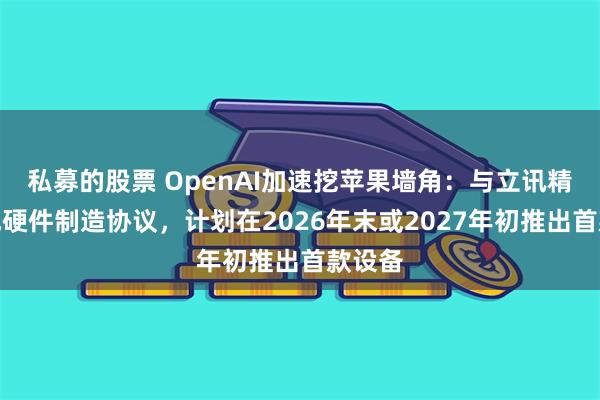 私募的股票 OpenAI加速挖苹果墙角：与立讯精密达成硬件制造协议，计划在2026年末或2027年初推出首款设备