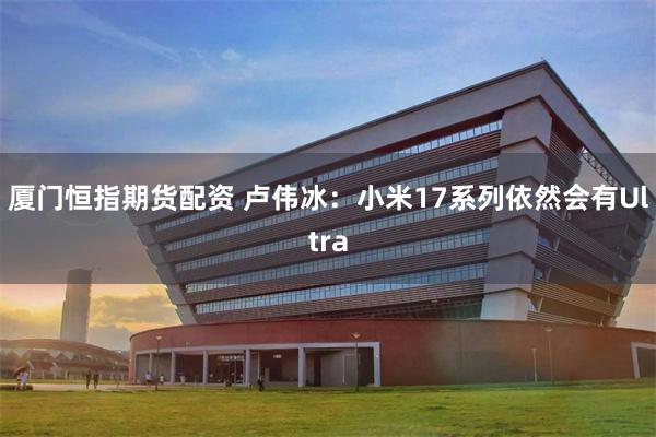 厦门恒指期货配资 卢伟冰：小米17系列依然会有Ultra
