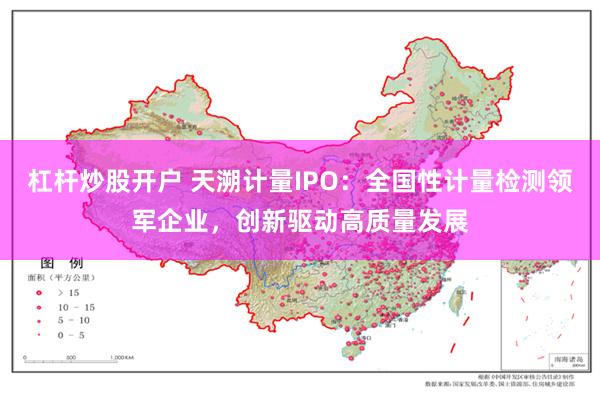 杠杆炒股开户 天溯计量IPO:全国性计量检测领军企业,创新驱动高质量发展
