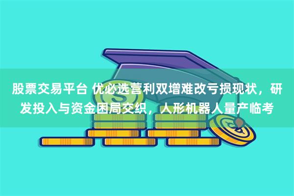 股票交易平台 优必选营利双增难改亏损现状，研发投入与资金困局交织，人形机器人量产临考
