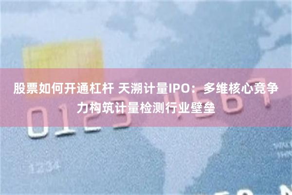 股票如何开通杠杆 天溯计量IPO：多维核心竞争力构筑计量检测行业壁垒