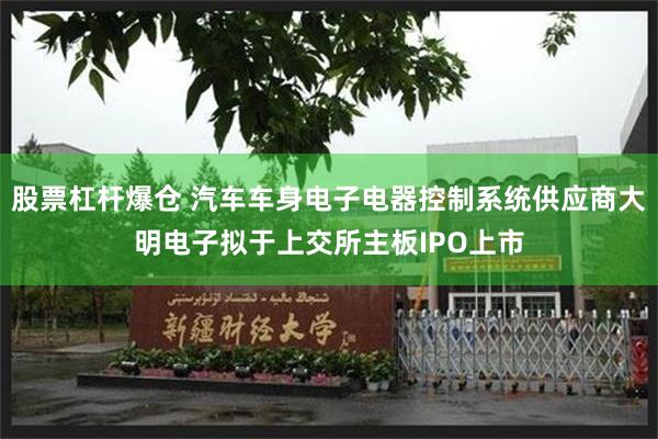 股票杠杆爆仓 汽车车身电子电器控制系统供应商大明电子拟于上交所主板IPO上市