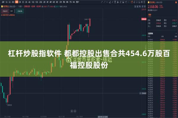 杠杆炒股指软件 都都控股出售合共454.6万股百福控股股份