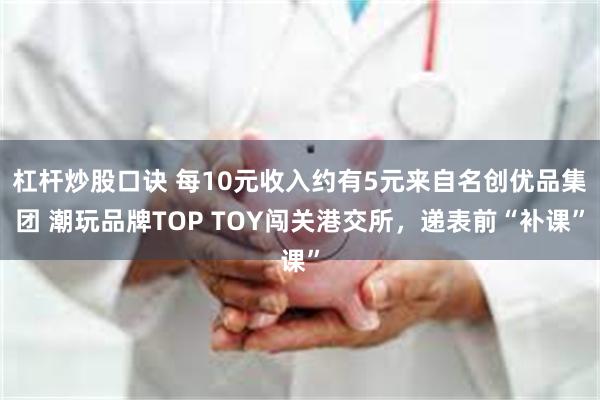 杠杆炒股口诀 每10元收入约有5元来自名创优品集团 潮玩品牌TOP TOY闯关港交所，递表前“补课”