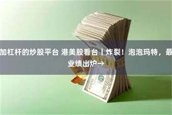 能加杠杆的炒股平台 港美股看台丨炸裂！泡泡玛特，最新业绩出炉→