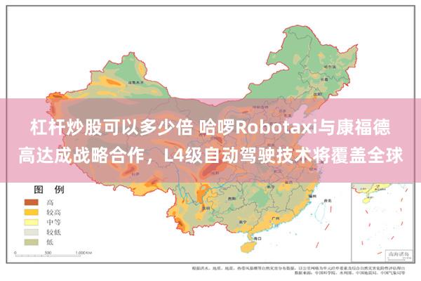 杠杆炒股可以多少倍 哈啰Robotaxi与康福德高达成战略合作，L4级自动驾驶技术将覆盖全球