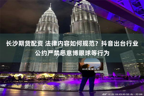 长沙期货配资 法律内容如何规范？抖音出台行业公约严禁恶意博眼球等行为