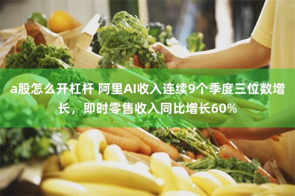 a股怎么开杠杆 阿里AI收入连续9个季度三位数增长，即时零售收入同比增长60%