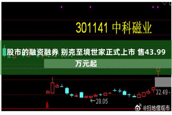股市的融资融券 别克至境世家正式上市 售43.99万元起