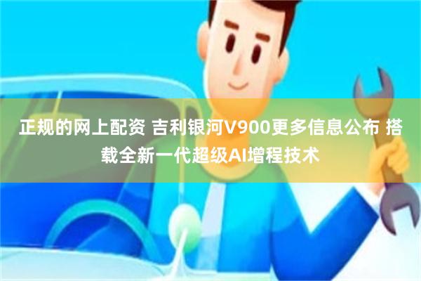 正规的网上配资 吉利银河V900更多信息公布 搭载全新一代超级AI增程技术