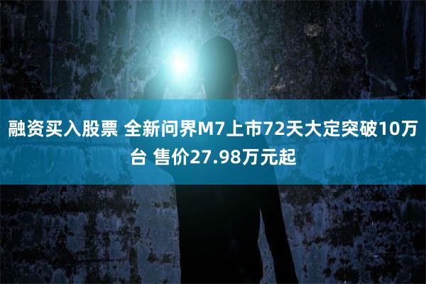 融资买入股票 全新问界M7上市72天大定突破10万台 售价27.98万元起