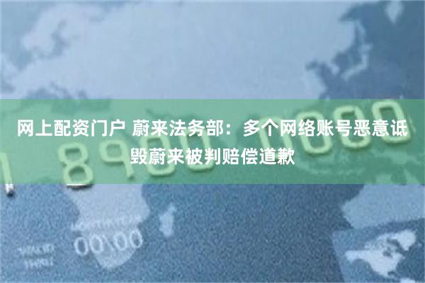网上配资门户 蔚来法务部：多个网络账号恶意诋毁蔚来被判赔偿道歉