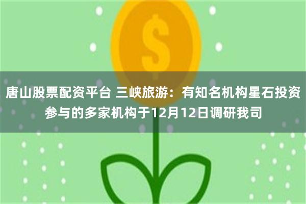 唐山股票配资平台 三峡旅游：有知名机构星石投资参与的多家机构于12月12日调研我司
