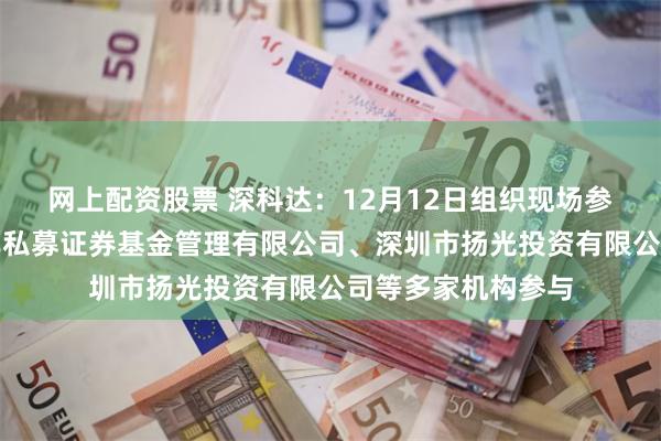 网上配资股票 深科达：12月12日组织现场参观活动，深圳红岸私募证券基金管理有限公司、深圳市扬光投资有限公司等多家机构参与