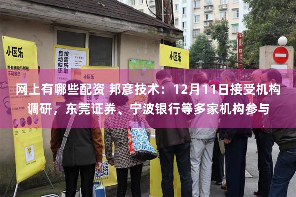 网上有哪些配资 邦彦技术：12月11日接受机构调研，东莞证券、宁波银行等多家机构参与