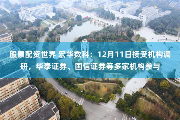 股票配资世界 宏华数科：12月11日接受机构调研，华泰证券、国信证券等多家机构参与