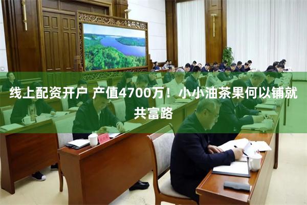 线上配资开户 产值4700万！小小油茶果何以铺就共富路