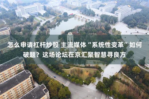 怎么申请杠杆炒股 主流媒体“系统性变革”如何破题？这场论坛在京汇聚智慧寻良方