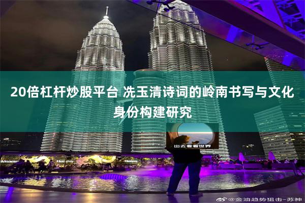 20倍杠杆炒股平台 冼玉清诗词的岭南书写与文化身份构建研究
