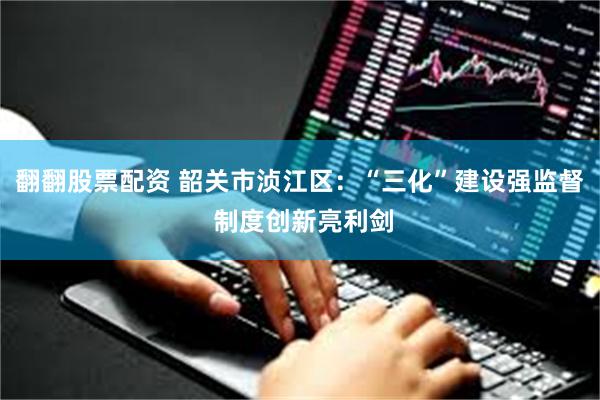 翻翻股票配资 韶关市浈江区:“三化”建设强监督 制度创新亮利剑